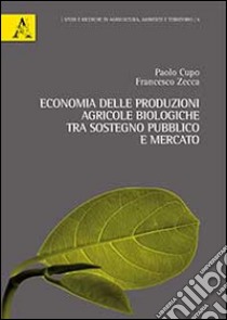 Economia delle produzioni agricole biologiche. Tra sostegno pubblico e mercato libro di Cupo Paolo; Zecca Francesco