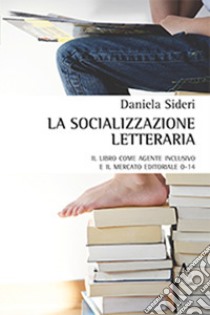 La socializzazione letteraria. Il libro come agente inclusivo e il mercato editoriale 0-14 libro di Sideri Daniela