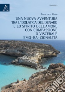 Una nuova avventura tra l'idolatria del denaro e lo spirito dell'amore con compassione o viscerale emo-ra-zionalità libro di Rizzo Francesco