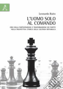 L'uomo solo al comando. Crisi della partecipazione e trasformazione dei partiti nella prospettiva storica della Seconda Repubblica libro di Raito Leonardo