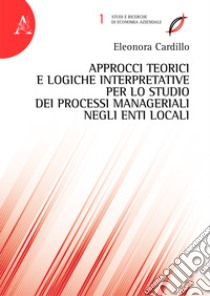 Approcci teorici e logiche interpretative per lo studio dei processi manageriali negli enti locali libro di Cardillo Eleonora