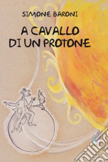 A cavallo di un protone libro di Baroni Simone