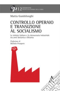 Controllo operaio e transizione al socialismo. Le sinistre italiane e la democrazia industriale tra anni Settanta e Ottanta libro di Gambilonghi Mattia