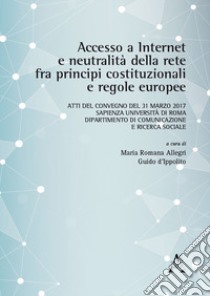 Accesso a Internet e neutralità della rete fra principi costituzionali e regole europee. Atti del Convegno (Roma, 31 marzo 2017) libro di Allegri M. R. (cur.); D'Ippolito G. (cur.)