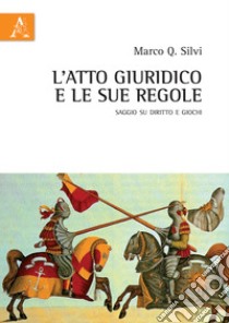 L'atto giuridico e le sue regole. Saggio su diritto e giochi libro di Silvi Marco