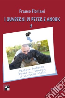 I quaderni di Peter e Anouk . Vol. 3: Pastore tedesco, boxer e... Ikarus, il levriero alato libro di Floriani Franco