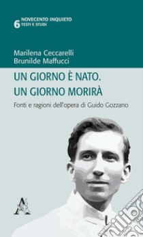 Un giorno è nato. Un giorno morirà. Fonti e ragioni dell'opera di Guido Gozzano libro di Ceccarelli M. (cur.); Maffucci B. (cur.)