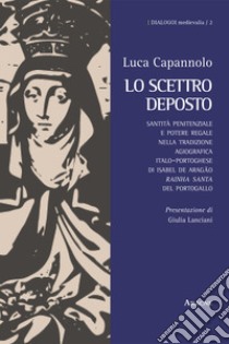 Lo scettro deposto. Santità penitenziale e potere regale nella tradizione agiografica italo-portoghese di Isabel de Aragão «rainha santa» del Portogallo libro di Capannolo Luca