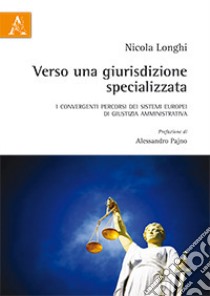 Verso una giurisdizione specializzata. I convergenti percorsi dei sistemi europei di giustizia amministrativa libro di Longhi Nicola