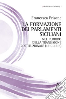 La formazione dei Parlamenti siciliani nel periodo della transizione costituzionale (1810-1815) libro di Frisone Francesca