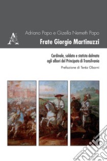 Frate Giorgio Martinuzzi. Cardinale, soldato e statista dalmata agli albori del Principato di Transilvania libro di Nemeth Papo Gizella; Papo Adriano