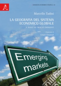 La geografia del sistema economico globale. Il ruolo dei mercati emergenti libro di Tadini Marcello