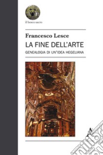 La fine dell'arte. Genealogia di un'idea hegeliana libro di Lesce Francesco