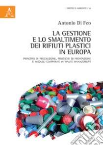 La gestione e lo smaltimento dei rifiuti plastici in Europa. Principio di precauzione, politiche di prevenzione e modelli comparati di waste management libro di Di Feo Antonio