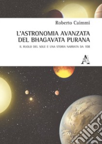 L'astronomia avanzata nel Bhagavata Purana. Il ruolo del Sole e una storia narrata da 108 libro di Caimmi Roberto