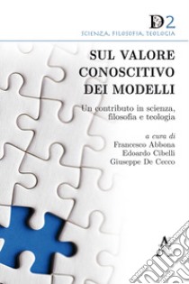 Sul valore conoscitivo dei modelli. Un contributo in scienza, filosofia e teologia libro di Abbona F. (cur.); Cibelli E. (cur.); De Cecco G. (cur.)