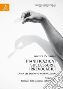 Pianificazioni successorie irrevocabili. Critica del divieto dei patti successori libro di Bellorini Andrea