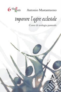 Imparare l'agire ecclesiale. Corso di teologia pastorale libro di Mastantuono Antonio