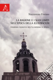 La ragione e i suoi limiti nell'epoca della Ilustración. Panorama filosofico dell'Illuminismo in Spagna libro di Fioraso Nazzareno