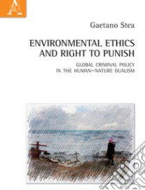 Environmental ethics and right to punish. Global criminal policy in the human-nature dualism libro di Stea Gaetano