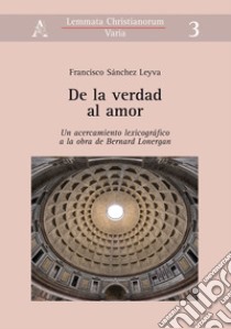 De la verdad al amor. Un acercamiento lexicográfico a la obra de Bernard Lonergan libro di Sánchez Leyva Francisco