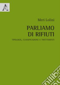 Parliamo di rifiuti. Tipologie, classificazione e trattamenti libro di Lolini Meri