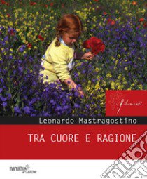 Tra cuore e ragione libro di Mastragostino Leonardo