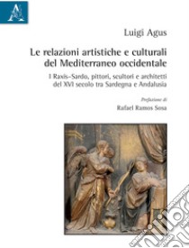 Le relazioni artistiche e culturali del Mediterraneo occidentale. I Raxis-Sardo, pittori, scultori e architetti del XVI secolo, tra Sardegna e Andalusia libro di Agus Luigi; Ramos Sosa R. (cur.)