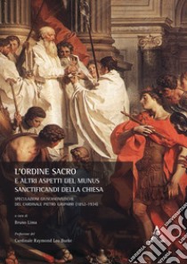 L'Ordine Sacro e altri aspetti del munus sanctificandi della Chiesa. Speculazioni giuscanonistiche del Cardinale Pietro Gasparri (1852-1934) libro di Lima B. (cur.)