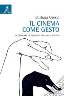 Il cinema come gesto. Incorporare le immagini, pensare il medium libro di Grespi Barbara