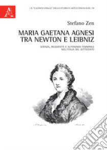 Maria Gaetana Agnesi tra Newton e Leibniz. Scienza, religiosità e autonomia femminile nell'Italia del Settecento libro di Zen Stefano