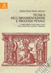 Tecnica dell'argomentazione e processo penale. Il dibattimento visto nella lente della dialettica classica e moderna libro di Amiconi Emilio Pietro Paolo