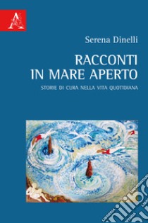 Racconti in mare aperto. Storie di cura nella vita quotidiana libro di Dinelli Serena