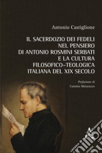 Il sacerdozio dei fedeli nel pensiero di Antonio Rosmini Serbati e la cultura filosofico-teologica italiana del XIX secolo libro di Castiglione Antonio