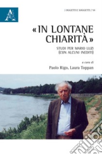 «In lontane chiarità». Studi per Mario Luzi (con alcuni inediti) libro di Rigo P. (cur.); Toppan L. (cur.)