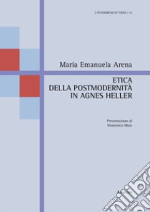 Etica della postmodernità in Agnes Heller libro di Arena Maria Emanuela