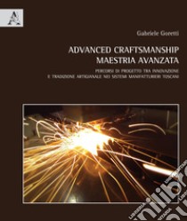 Advanced craftmanship. Maestria avanzata. Percorsi di progetto tra innovazione e tradizione artigianale nei sistemi manifatturieri toscani. Ediz. italiana e inglese libro di Goretti Gabriele