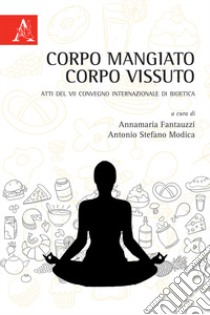 Corpo mangiato corpo vissuto. Atti del VII Convegno Internazionale di Bioetica libro di Fantauzzi A. (cur.); Modica A. S. (cur.)