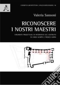 Riconoscere i nostri maestri. Strumenti progettuali di intervento sul costruito in Carlo Scarpa e Franco Albini libro di Sansoni Valeria