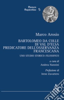 Bartolomeo da Colle di Val d'Elsa, predicatore dell'Osservanza francescana. Uno studio storico-filosofico libro di Arosio Marco; Nannini A. (cur.)