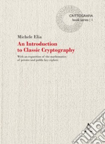 An Introduction to classic cryptography. With an exposition of the mathematics of private and public key ciphers libro di Elia Michele