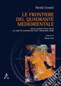 Le frontiere del quadrante mediorientale. Dallo schema Sykes-Picot all'assetto geopolitico post-primavere arabe libro di Censini Nicola