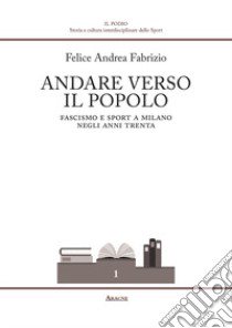 Andare verso il popolo. Fascismo e sport a Milano negli anni Trenta libro di Fabrizio Felice Andrea