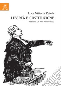 Libertà e Costituzione. Ricerche di diritto pubblico libro di Raiola Luca V.