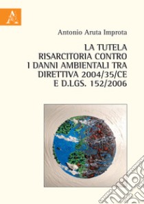 La tutela risarcitoria contro i danni ambientali tra direttiva 2004/35/CE e d.lgs. 152/2006 libro di Aruta Improta Antonio