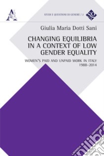 Changing equilibria in a context of low gender equality. Women's paid and unpaid work in Italy, 1988-2014 libro di Dotti Sani Giulia Maria