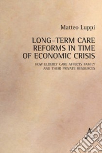 Long-term care reforms in time of economic crisis. How elderly care affects family and their private resource libro di Luppi Matteo