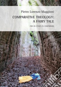 Comparative theology: a fairy tale. For an ethics in comparison libro di Maggioni Pietro Lorenzo