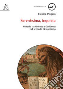 Serenissima, inquieta. Venezia tra Oriente e Occidente nel secondo Cinquecento libro di Pingaro Claudia