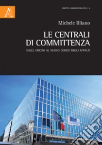 Le centrali di committenza. Dalle origini al nuovo Codice degli Appalti libro di Illiano Michele